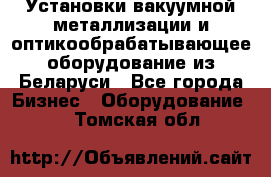 Установки вакуумной металлизации и оптикообрабатывающее оборудование из Беларуси - Все города Бизнес » Оборудование   . Томская обл.